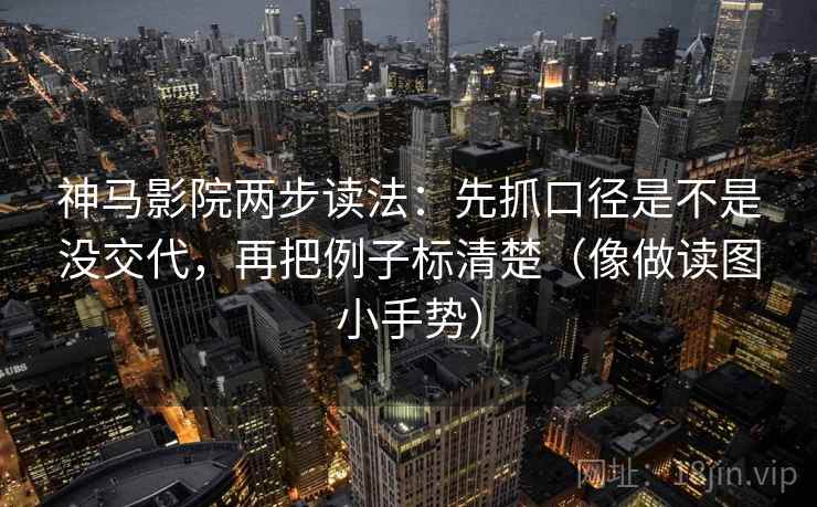 神马影院两步读法：先抓口径是不是没交代，再把例子标清楚（像做读图小手势）