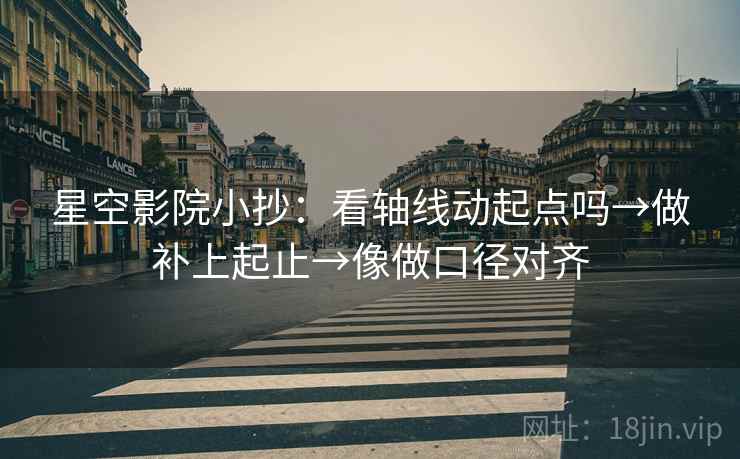 星空影院小抄：看轴线动起点吗→做补上起止→像做口径对齐