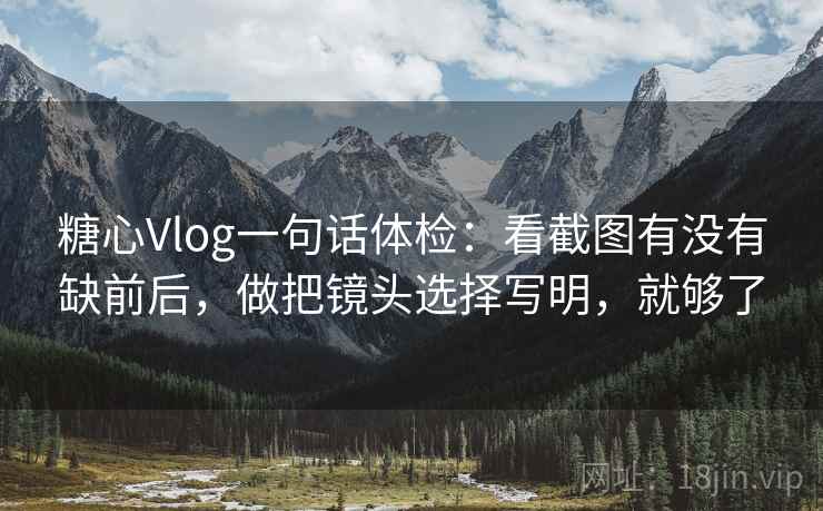 糖心Vlog一句话体检：看截图有没有缺前后，做把镜头选择写明，就够了