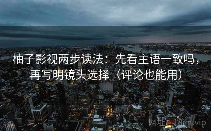 柚子影视两步读法：先看主语一致吗，再写明镜头选择（评论也能用）