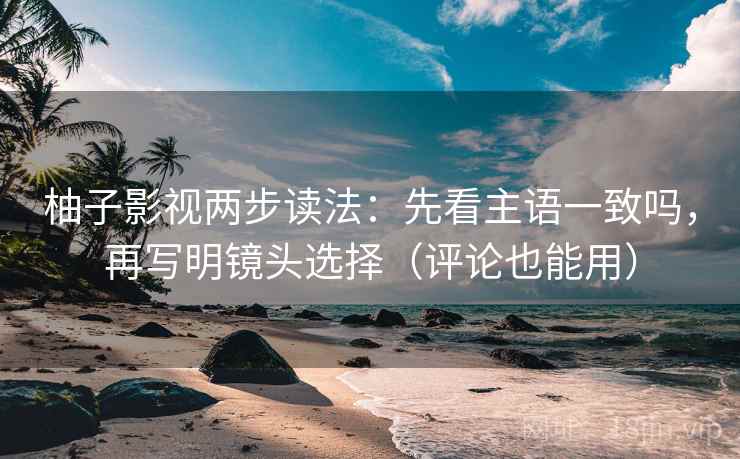 柚子影视两步读法：先看主语一致吗，再写明镜头选择（评论也能用）