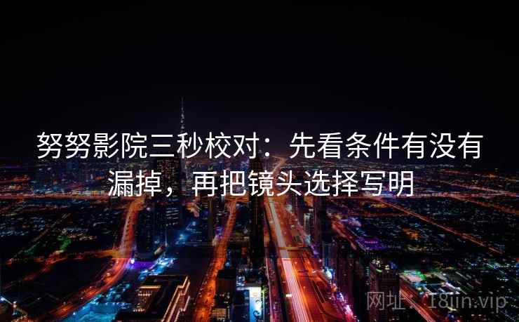 努努影院三秒校对：先看条件有没有漏掉，再把镜头选择写明