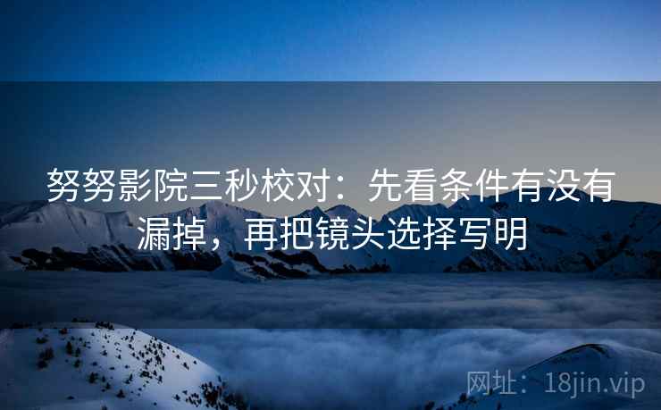 努努影院三秒校对：先看条件有没有漏掉，再把镜头选择写明