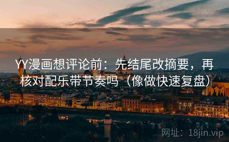 YY漫画想评论前:先结尾改摘要,再核对配乐带节奏吗(像做快速复盘) YY漫画想评论前:先结尾改摘要,再核对配乐带节奏吗(像做快速复盘)