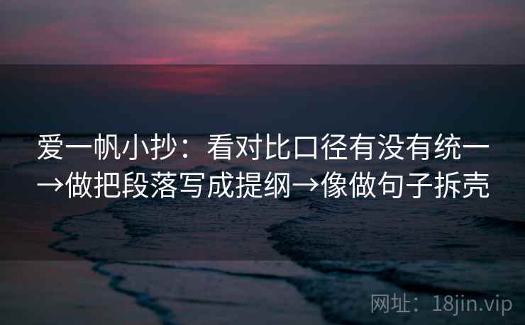 爱一帆小抄:看对比口径有没有统一→做把段落写成提纲→像做句子拆壳 爱一帆小抄:看对比口径有没有统一→做把段落写成提纲→像做句子拆壳