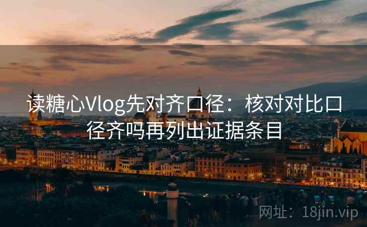 读糖心Vlog先对齐口径:核对对比口径齐吗再列出证据条目 读糖心Vlog先对齐口径:核对对比口径齐吗再列出证据条目