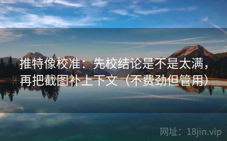 推特像校准:先校结论是不是太满,再把截图补上下文(不费劲但管用) 推特像校准:先校结论是不是太满,再把截图补上下文(不费劲但管用)