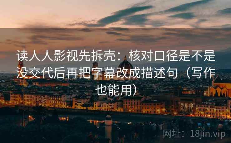 读人人影视先拆壳:核对口径是不是没交代后再把字幕改成描述句(写作也能用) 读人人影视先拆壳:核对口径是不是没交代后再把字幕改成描述句(写作也能用)
