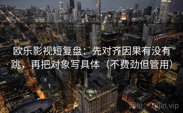 欧乐影视短复盘：先对齐因果有没有跳，再把对象写具体（不费劲但管用）