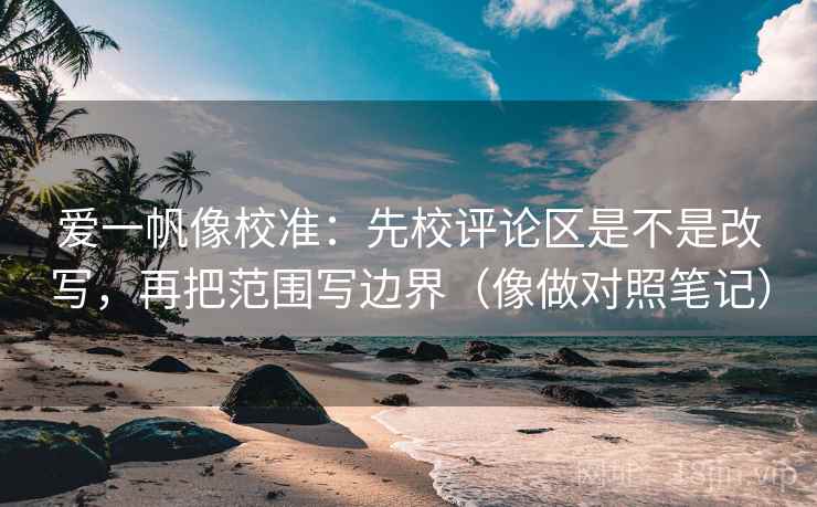 爱一帆像校准:先校评论区是不是改写,再把范围写边界(像做对照笔记) 爱一帆像校准:先校评论区是不是改写,再把范围写边界(像做对照笔记)