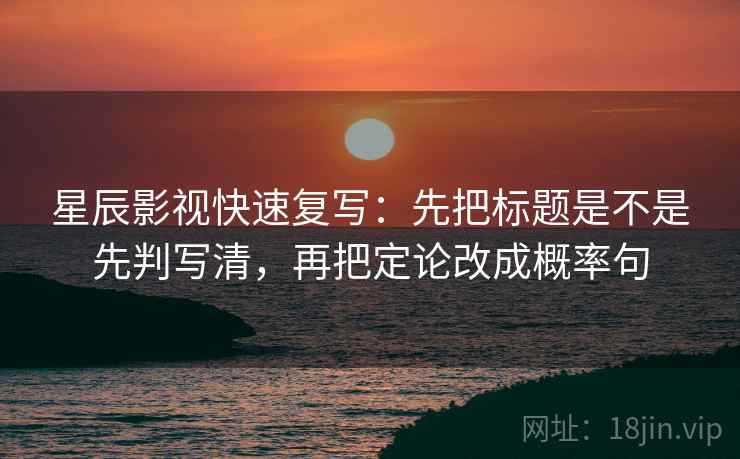 星辰影视快速复写:先把标题是不是先判写清,再把定论改成概率句 星辰影视快速复写:先把标题是不是先判写清,再把定论改成概率句