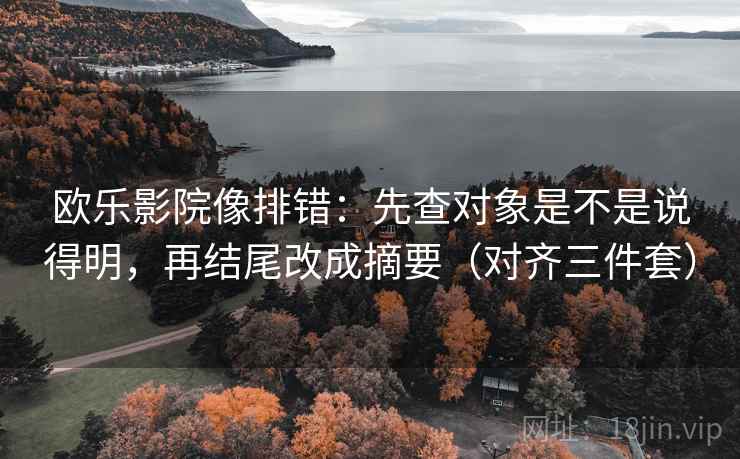 欧乐影院像排错:先查对象是不是说得明,再结尾改成摘要(对齐三件套) 欧乐影院像排错:先查对象是不是说得明,再结尾改成摘要(对齐三件套)