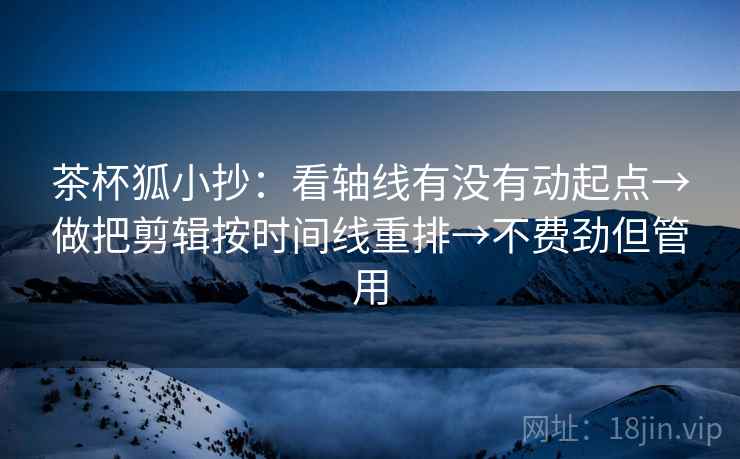 茶杯狐小抄:看轴线有没有动起点→做把剪辑按时间线重排→不费劲但管用 茶杯狐小抄:看轴线有没有动起点→做把剪辑按时间线重排→不费劲但管用