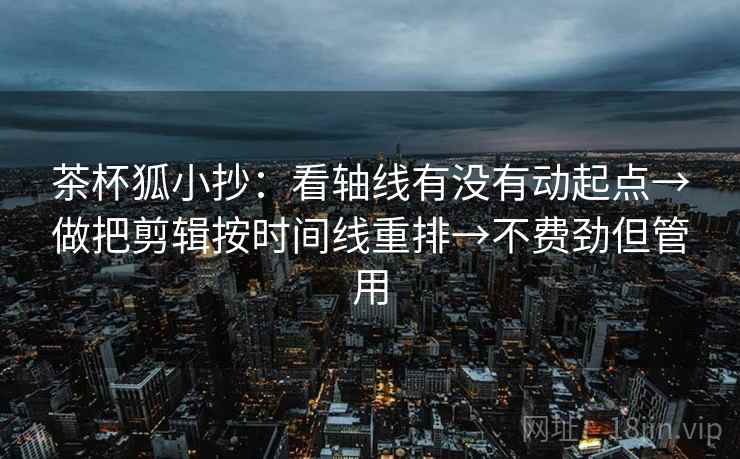 茶杯狐小抄:看轴线有没有动起点→做把剪辑按时间线重排→不费劲但管用 茶杯狐小抄:看轴线有没有动起点→做把剪辑按时间线重排→不费劲但管用