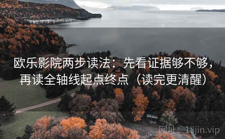 欧乐影院两步读法：先看证据够不够，再读全轴线起点终点（读完更清醒）