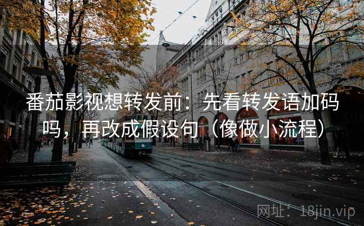 番茄影视想转发前:先看转发语加码吗,再改成假设句(像做小流程) 番茄影视想转发前:先看转发语加码吗,再改成假设句(像做小流程)