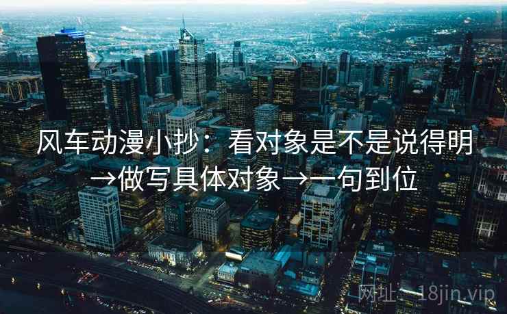 风车动漫小抄：看对象是不是说得明→做写具体对象→一句到位