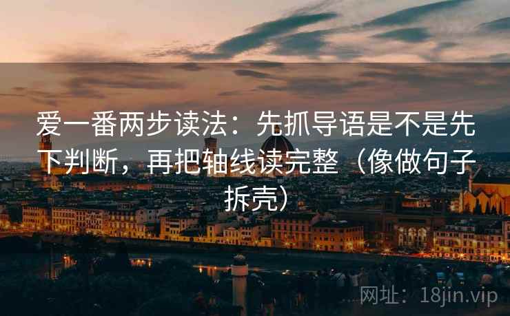 爱一番两步读法：先抓导语是不是先下判断，再把轴线读完整（像做句子拆壳）