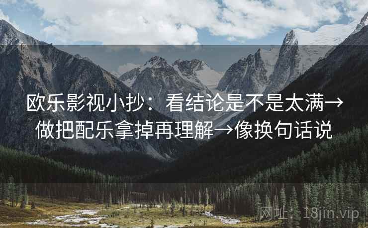 欧乐影视小抄:看结论是不是太满→做把配乐拿掉再理解→像换句话说 欧乐影视小抄:看结论是不是太满→做把配乐拿掉再理解→像换句话说