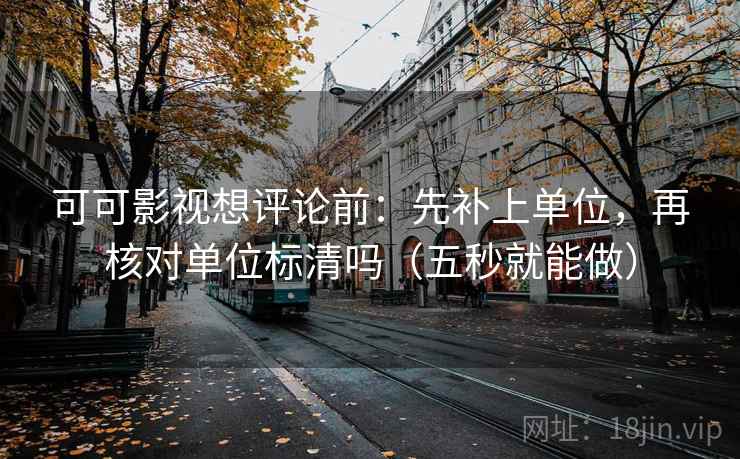 可可影视想评论前:先补上单位,再核对单位标清吗(五秒就能做) 可可影视想评论前:先补上单位,再核对单位标清吗(五秒就能做)