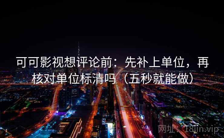 可可影视想评论前:先补上单位,再核对单位标清吗(五秒就能做) 可可影视想评论前:先补上单位,再核对单位标清吗(五秒就能做)