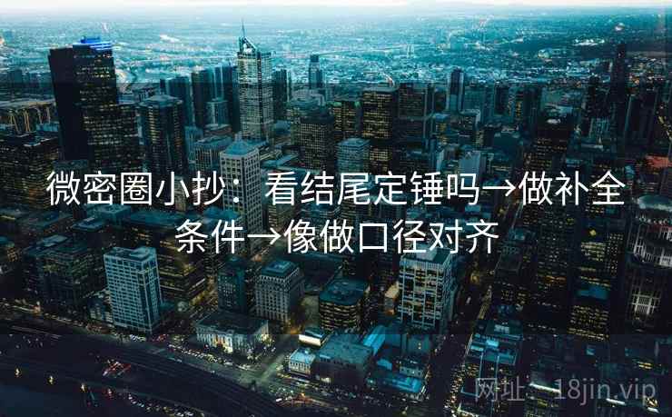 微密圈小抄:看结尾定锤吗→做补全条件→像做口径对齐 微密圈小抄:看结尾定锤吗→做补全条件→像做口径对齐