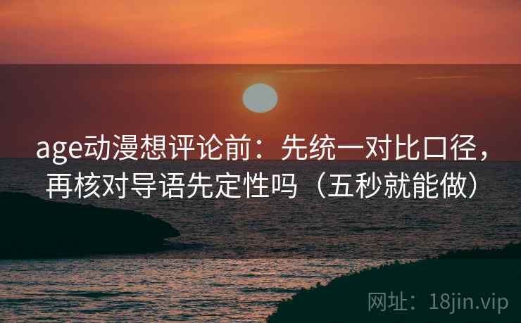 age动漫想评论前:先统一对比口径,再核对导语先定性吗(五秒就能做) age动漫想评论前:先统一对比口径,再核对导语先定性吗(五秒就能做)
