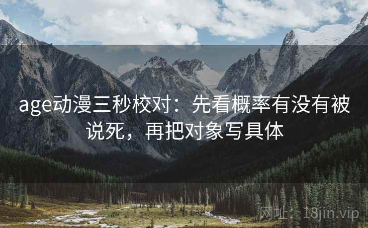 age动漫三秒校对:先看概率有没有被说死,再把对象写具体 age动漫三秒校对:先看概率有没有被说死,再把对象写具体