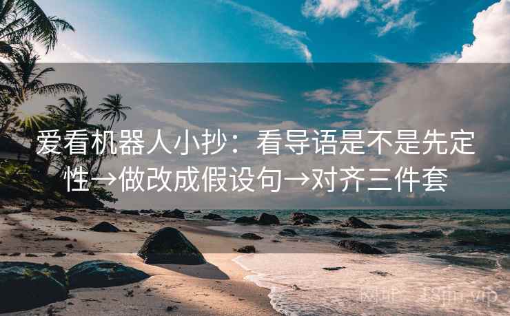 爱看机器人小抄:看导语是不是先定性→做改成假设句→对齐三件套 爱看机器人小抄:看导语是不是先定性→做改成假设句→对齐三件套