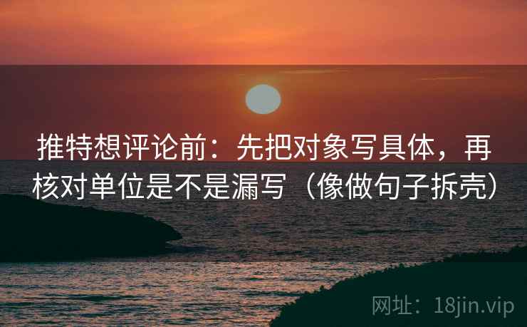 推特想评论前:先把对象写具体,再核对单位是不是漏写(像做句子拆壳) 推特想评论前:先把对象写具体,再核对单位是不是漏写(像做句子拆壳)