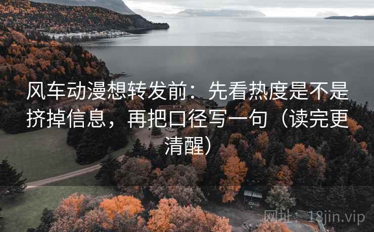 风车动漫想转发前:先看热度是不是挤掉信息,再把口径写一句(读完更清醒) 风车动漫想转发前:先看热度是不是挤掉信息,再把口径写一句(读完更清醒)