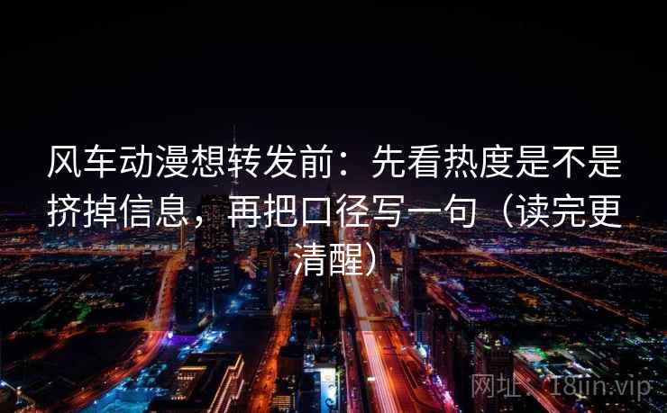 风车动漫想转发前:先看热度是不是挤掉信息,再把口径写一句(读完更清醒) 风车动漫想转发前:先看热度是不是挤掉信息,再把口径写一句(读完更清醒)