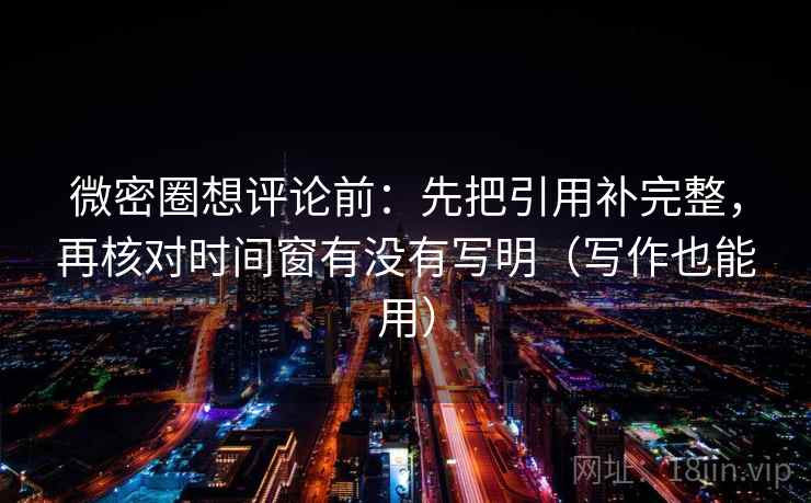 微密圈想评论前:先把引用补完整,再核对时间窗有没有写明(写作也能用) 微密圈想评论前:先把引用补完整,再核对时间窗有没有写明(写作也能用)