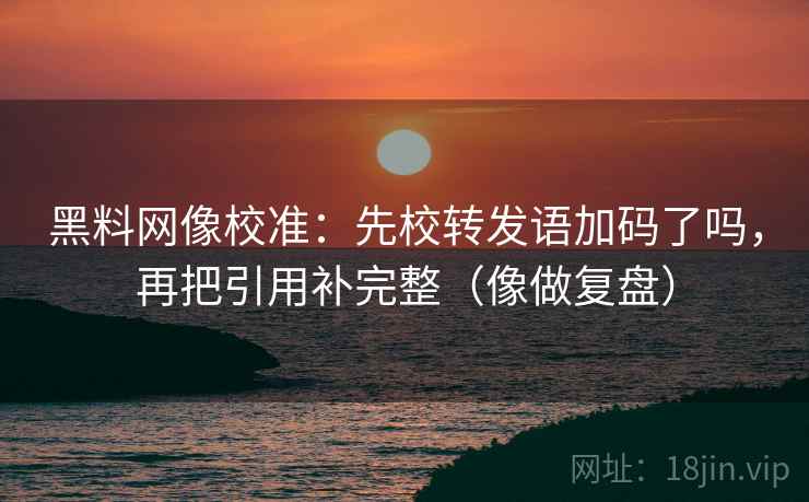 黑料网像校准:先校转发语加码了吗,再把引用补完整(像做复盘) 黑料网像校准:先校转发语加码了吗,再把引用补完整(像做复盘)