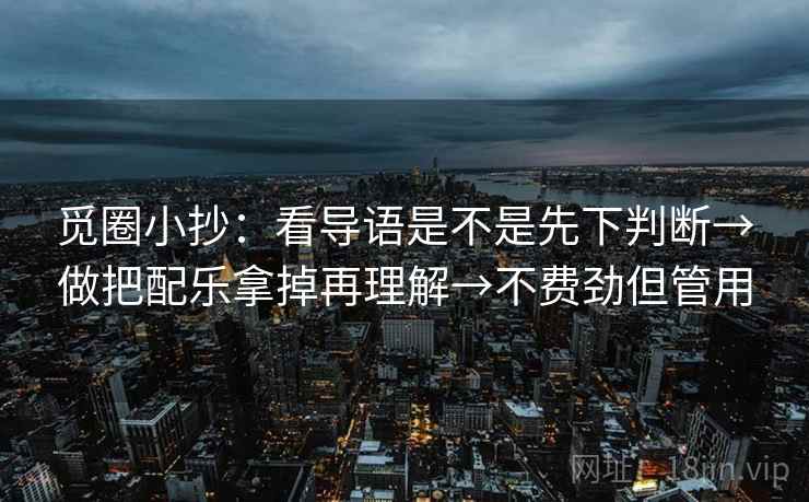 觅圈小抄:看导语是不是先下判断→做把配乐拿掉再理解→不费劲但管用 觅圈小抄:看导语是不是先下判断→做把配乐拿掉再理解→不费劲但管用