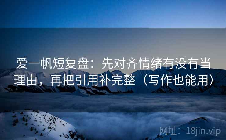 爱一帆短复盘:先对齐情绪有没有当理由,再把引用补完整(写作也能用) 爱一帆短复盘:先对齐情绪有没有当理由,再把引用补完整(写作也能用)