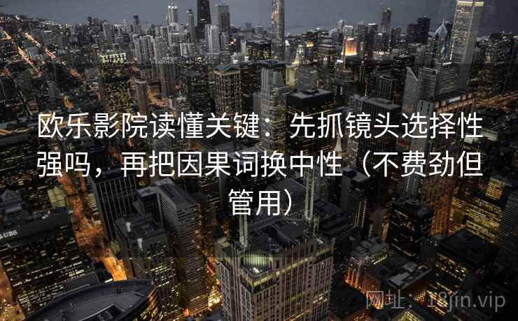 欧乐影院读懂关键:先抓镜头选择性强吗,再把因果词换中性(不费劲但管用) 欧乐影院读懂关键:先抓镜头选择性强吗,再把因果词换中性(不费劲但管用)