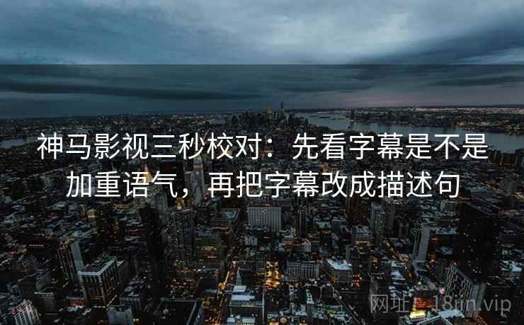 神马影视三秒校对:先看字幕是不是加重语气,再把字幕改成描述句 神马影视三秒校对:先看字幕是不是加重语气,再把字幕改成描述句