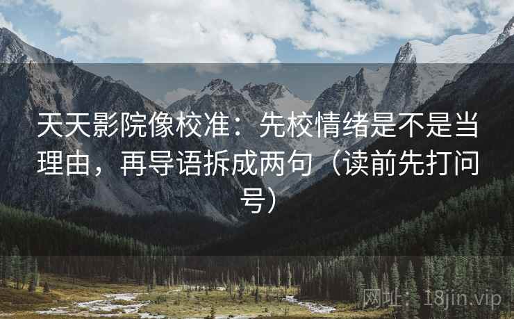 天天影院像校准：先校情绪是不是当理由，再导语拆成两句（读前先打问号）