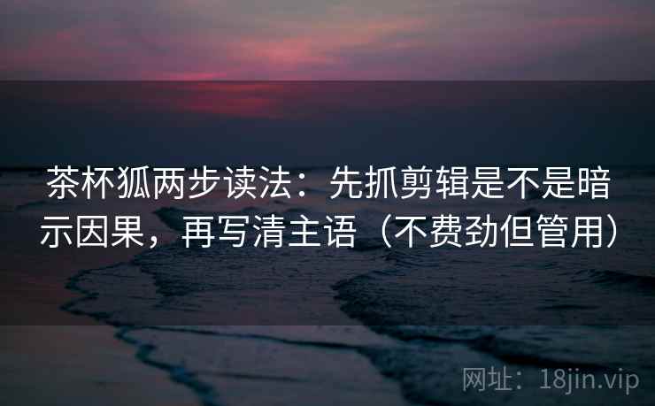 茶杯狐两步读法:先抓剪辑是不是暗示因果,再写清主语(不费劲但管用) 茶杯狐两步读法:先抓剪辑是不是暗示因果,再写清主语(不费劲但管用)