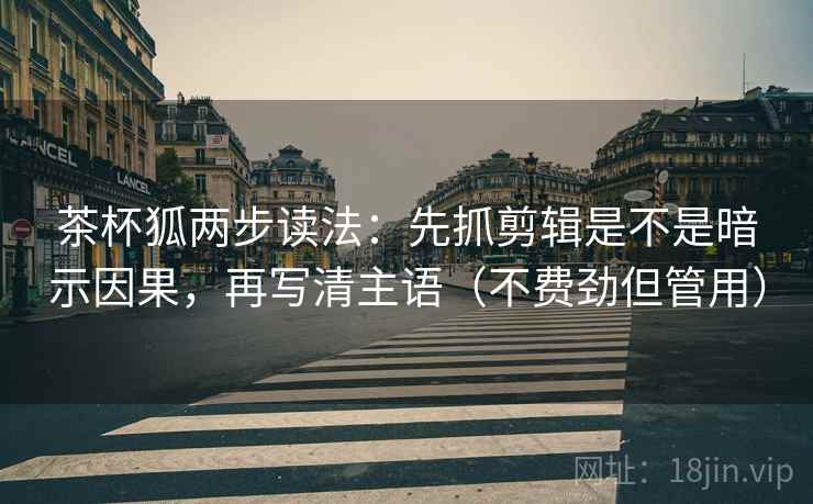 茶杯狐两步读法:先抓剪辑是不是暗示因果,再写清主语(不费劲但管用) 茶杯狐两步读法:先抓剪辑是不是暗示因果,再写清主语(不费劲但管用)