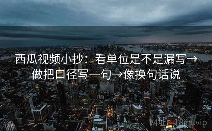 西瓜视频小抄:看单位是不是漏写→做把口径写一句→像换句话说 西瓜视频小抄:看单位是不是漏写→做把口径写一句→像换句话说