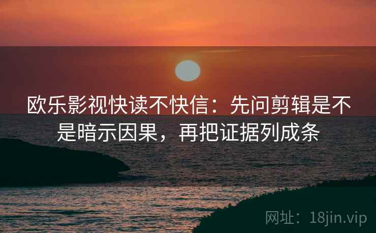欧乐影视快读不快信:先问剪辑是不是暗示因果,再把证据列成条 欧乐影视快读不快信:先问剪辑是不是暗示因果,再把证据列成条