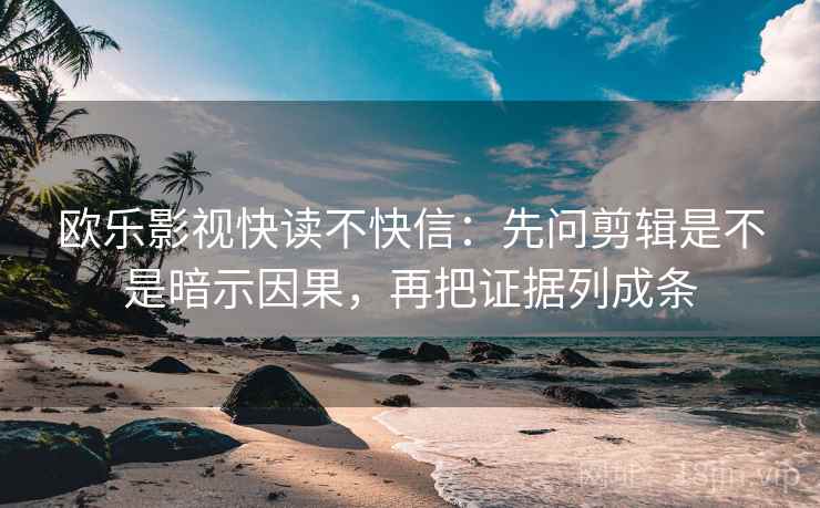 欧乐影视快读不快信:先问剪辑是不是暗示因果,再把证据列成条 欧乐影视快读不快信:先问剪辑是不是暗示因果,再把证据列成条