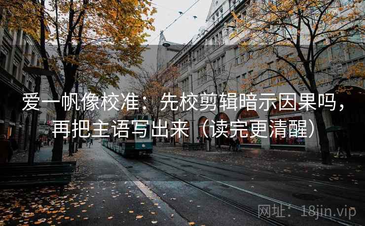 爱一帆像校准:先校剪辑暗示因果吗,再把主语写出来(读完更清醒) 爱一帆像校准:先校剪辑暗示因果吗,再把主语写出来(读完更清醒)