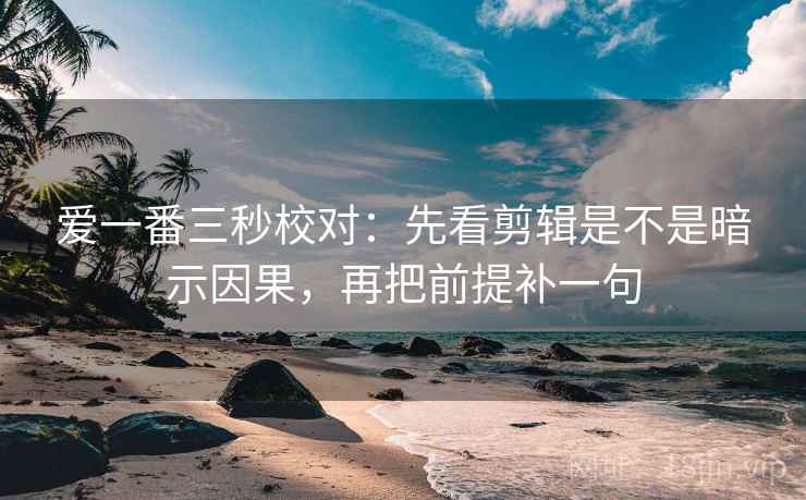 爱一番三秒校对:先看剪辑是不是暗示因果,再把前提补一句 爱一番三秒校对:先看剪辑是不是暗示因果,再把前提补一句