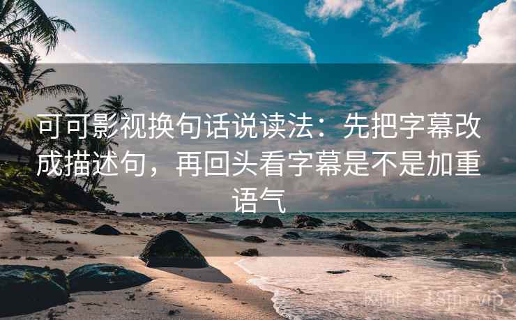可可影视换句话说读法:先把字幕改成描述句,再回头看字幕是不是加重语气 可可影视换句话说读法:先把字幕改成描述句,再回头看字幕是不是加重语气