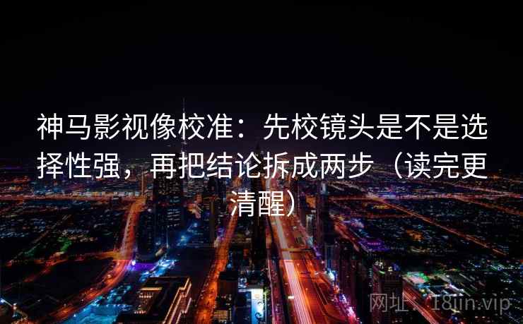 神马影视像校准:先校镜头是不是选择性强,再把结论拆成两步(读完更清醒) 神马影视像校准:先校镜头是不是选择性强,再把结论拆成两步(读完更清醒)