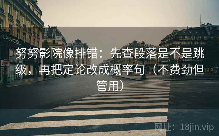 努努影院像排错:先查段落是不是跳级,再把定论改成概率句(不费劲但管用) 努努影院像排错:先查段落是不是跳级,再把定论改成概率句(不费劲但管用)