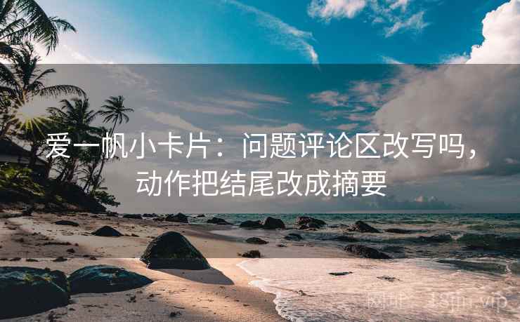 爱一帆小卡片:问题评论区改写吗,动作把结尾改成摘要 爱一帆小卡片:问题评论区改写吗,动作把结尾改成摘要